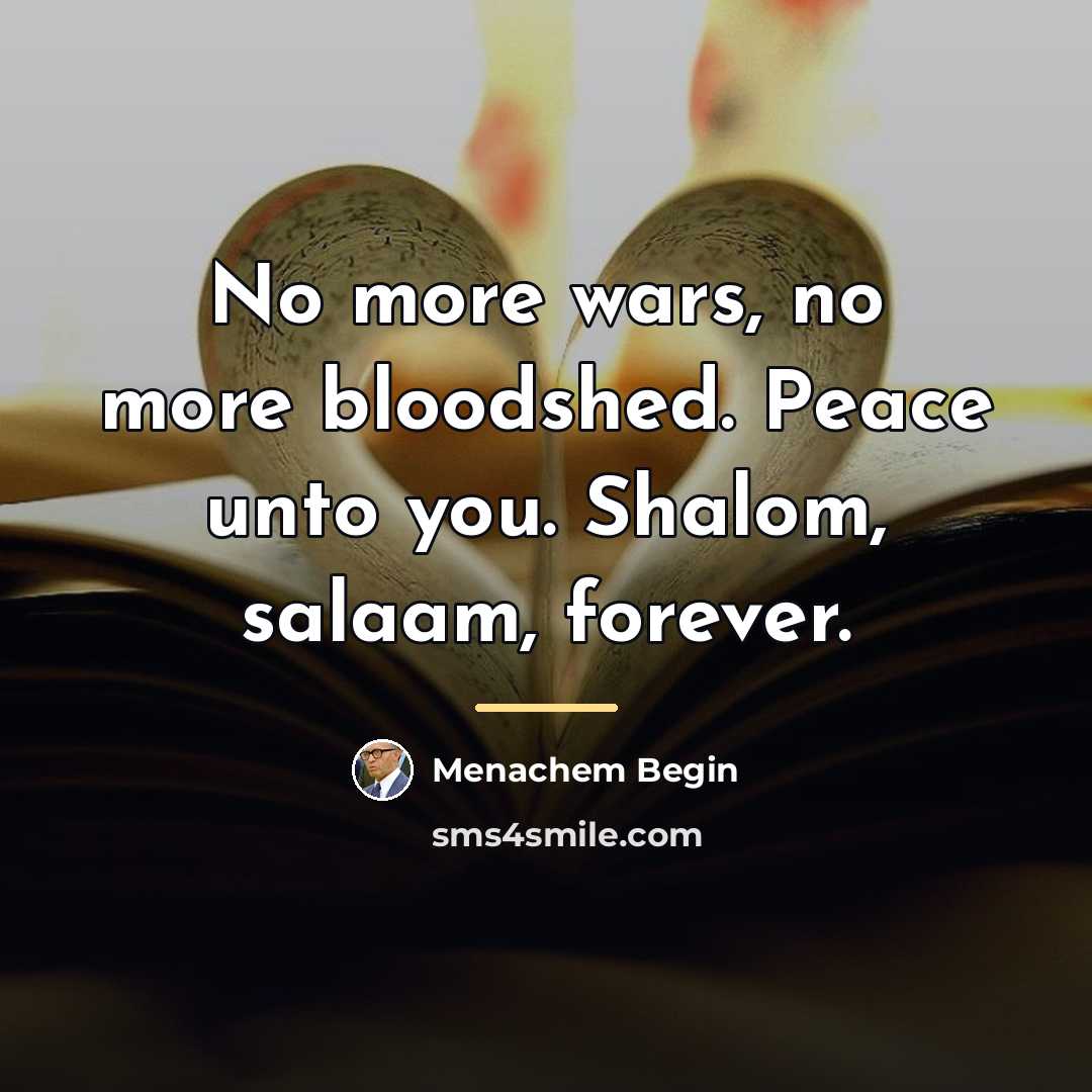 “No more wars, no more bloodshed. Peace unto you. Shalom,…” quote by Menachem Begin
