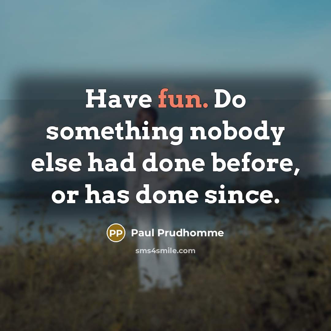 “Have fun. Do something nobody else had done before, or…” quote by Paul Prudhomme