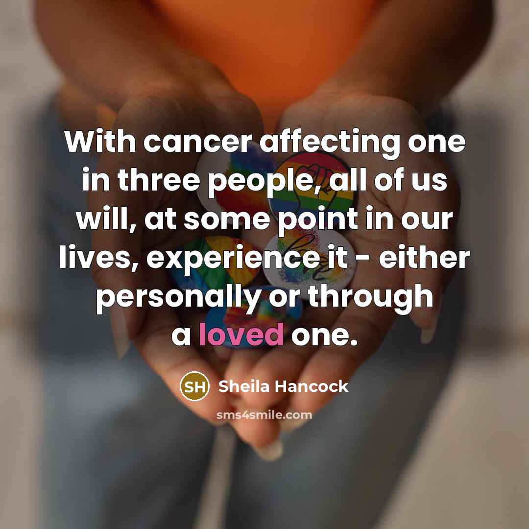 “With cancer affecting one in three people, all of us will, at some point in our lives, experience it - either personally or through a loved one.” quote by Sheila Hancock