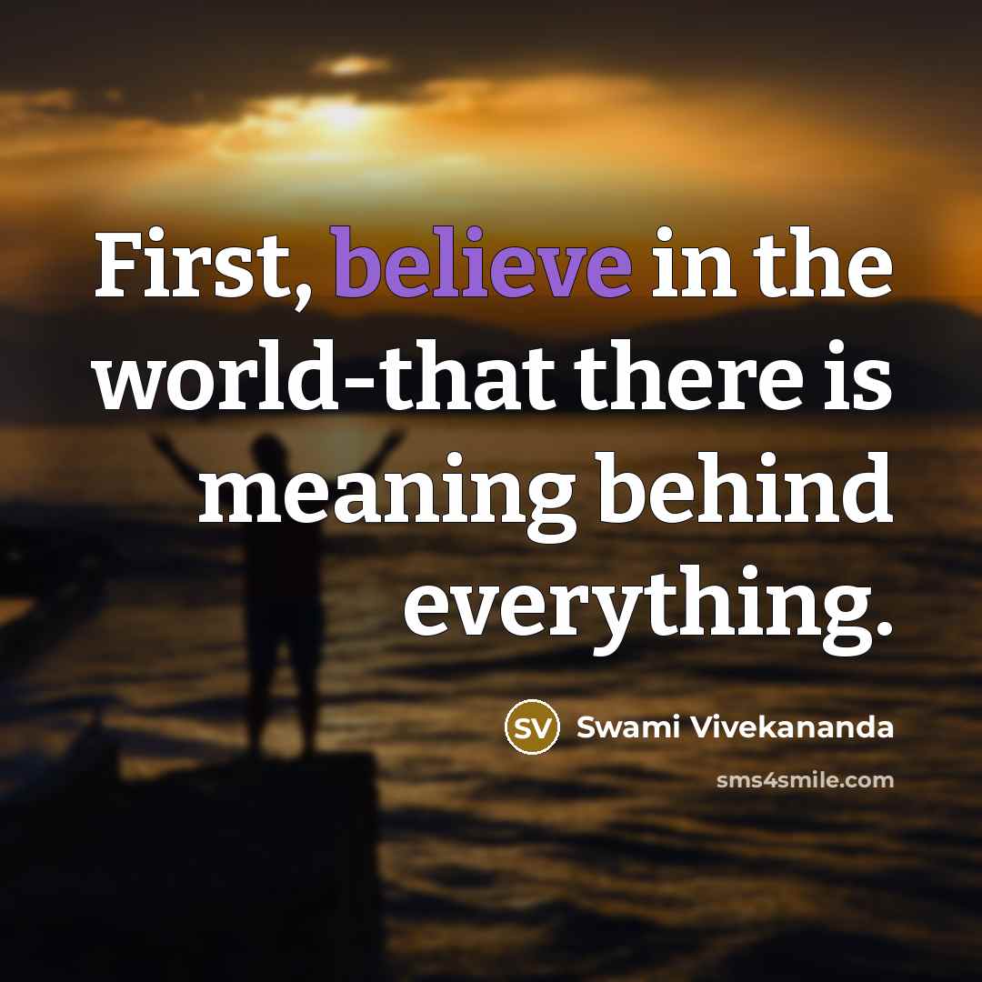 “First, believe in the world-that there is meaning behind everything.…” quote by Swami Vivekananda