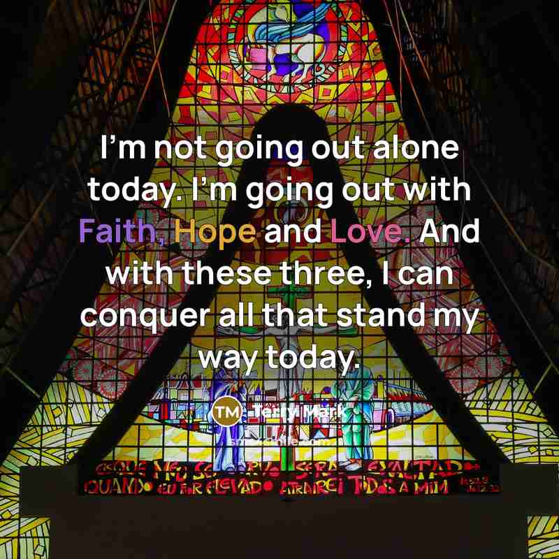 “I'm not going out alone today. I'm going out with Faith, Hope and Love. And with these three, I can conquer all that stand my way today.” quote by Terry Mark