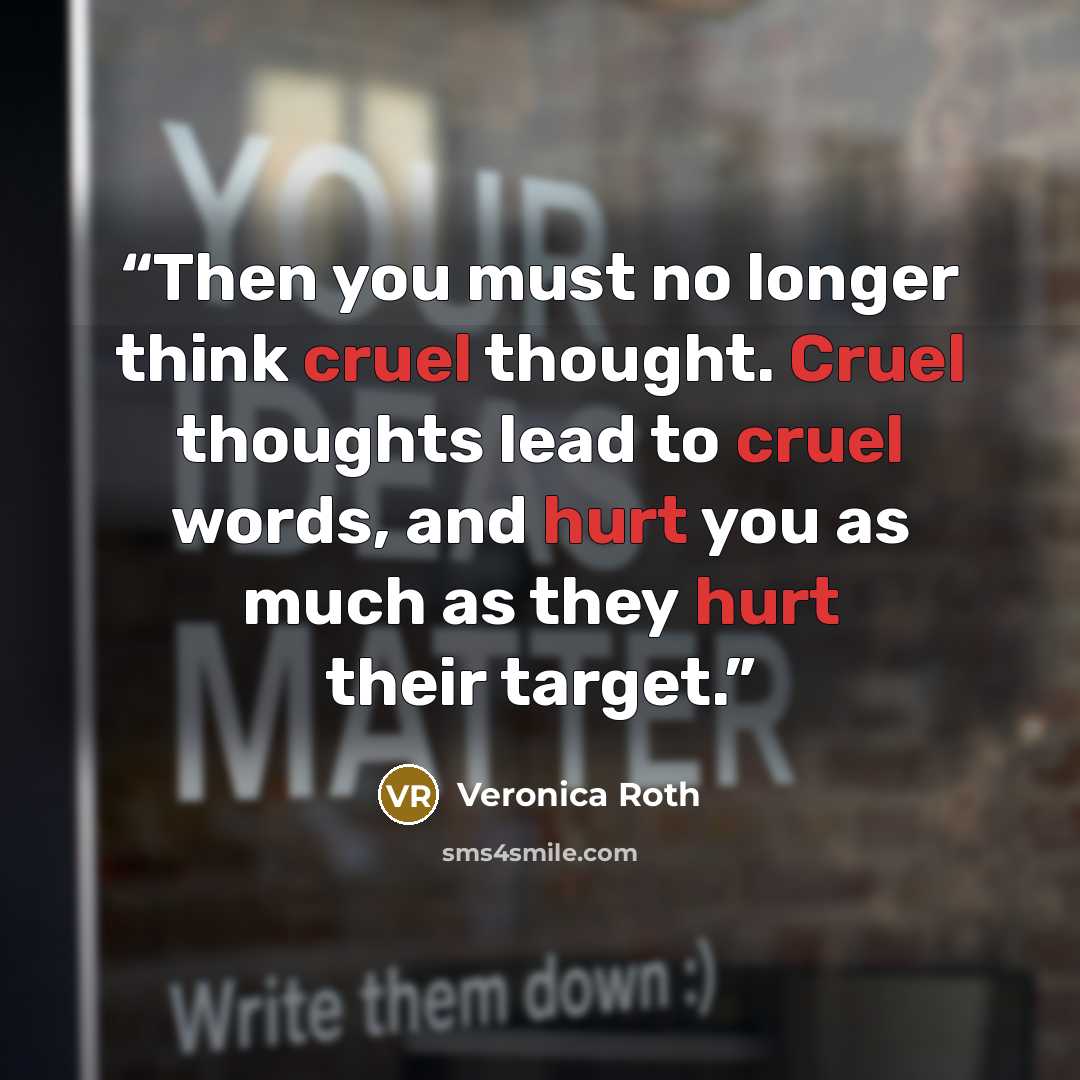 “Then you must no longer think cruel thought. Cruel thoughts lead to cruel words, and hurt you as much as they hurt their target.” quote by Veronica Roth