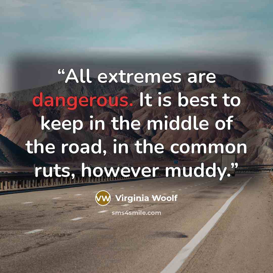 “All extremes are dangerous. It is best to keep in the middle of the road, in the common ruts, however muddy.” quote by Virginia Woolf