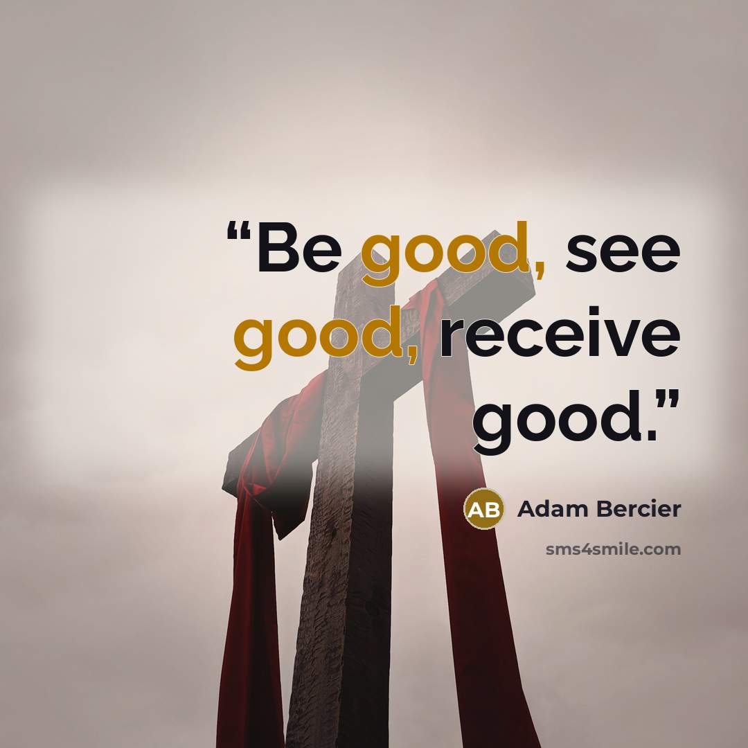 “Be good, see good, receive good.” quote by Adam Bercier