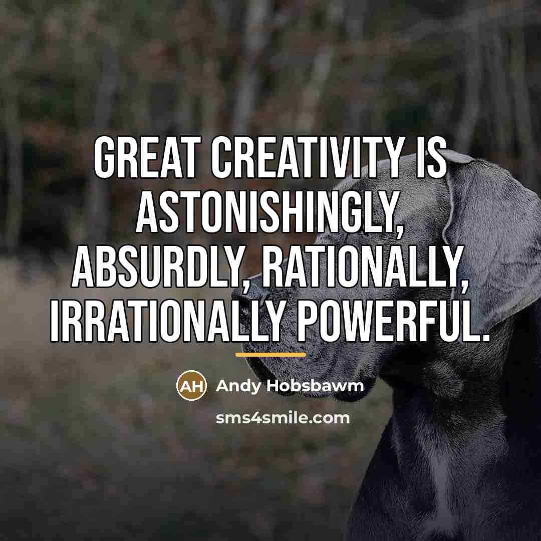 “Great creativity is astonishingly, absurdly, rationally, irrationally powerful.…” quote by Andy Hobsbawm