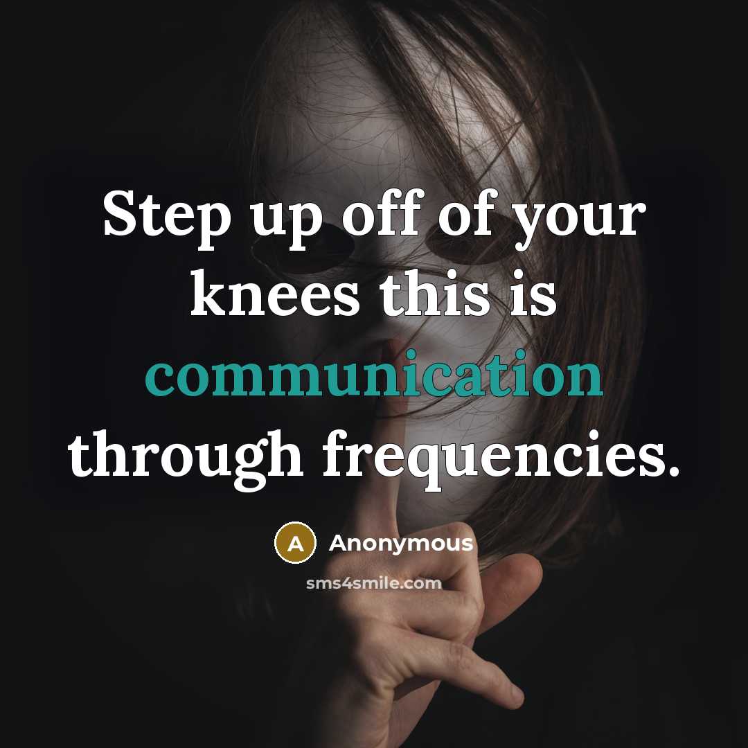 “Step up off of your knees this is communication through…” quote by Anonymous