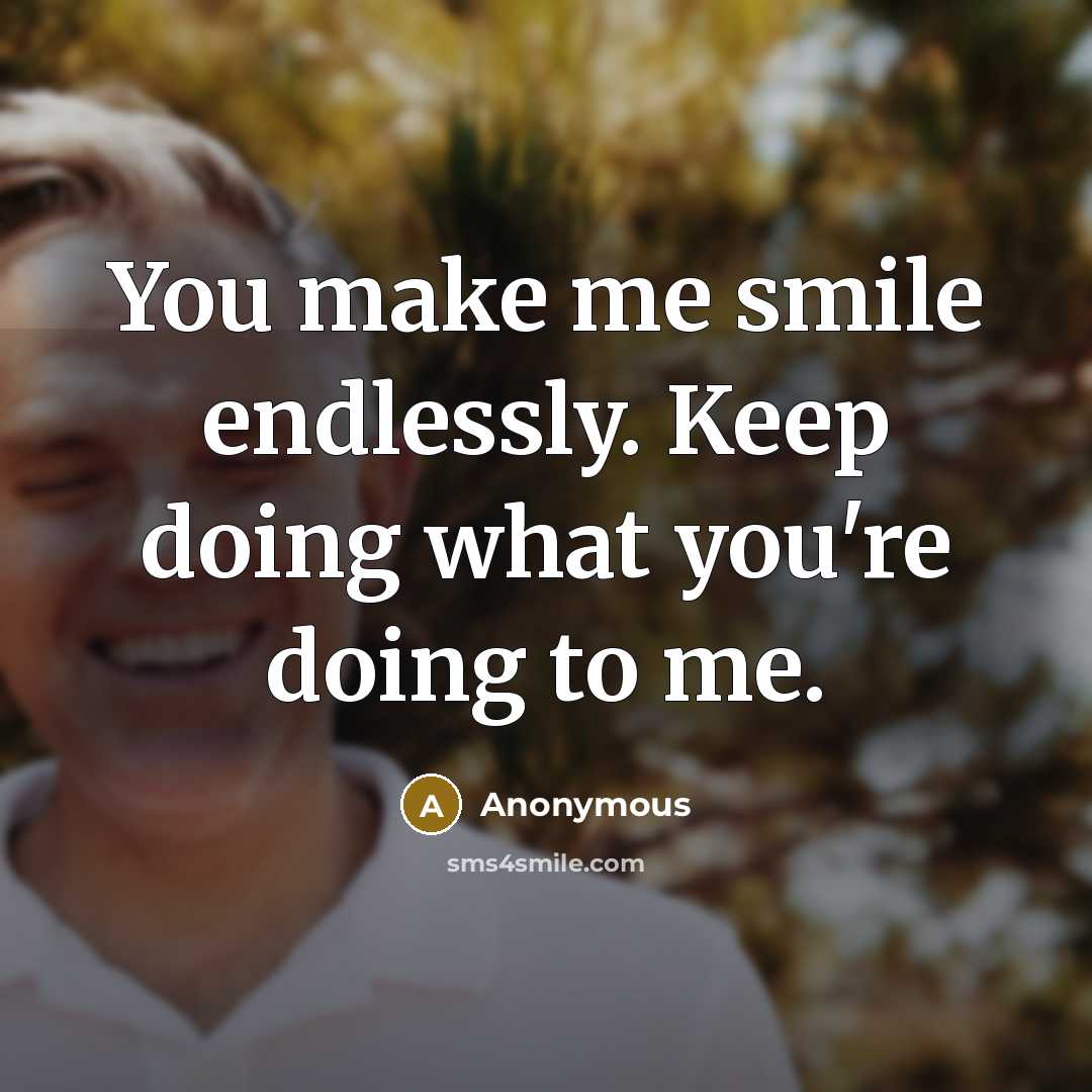 “You make me smile endlessly. Keep doing what you're doing to me.” quote by Anonymous