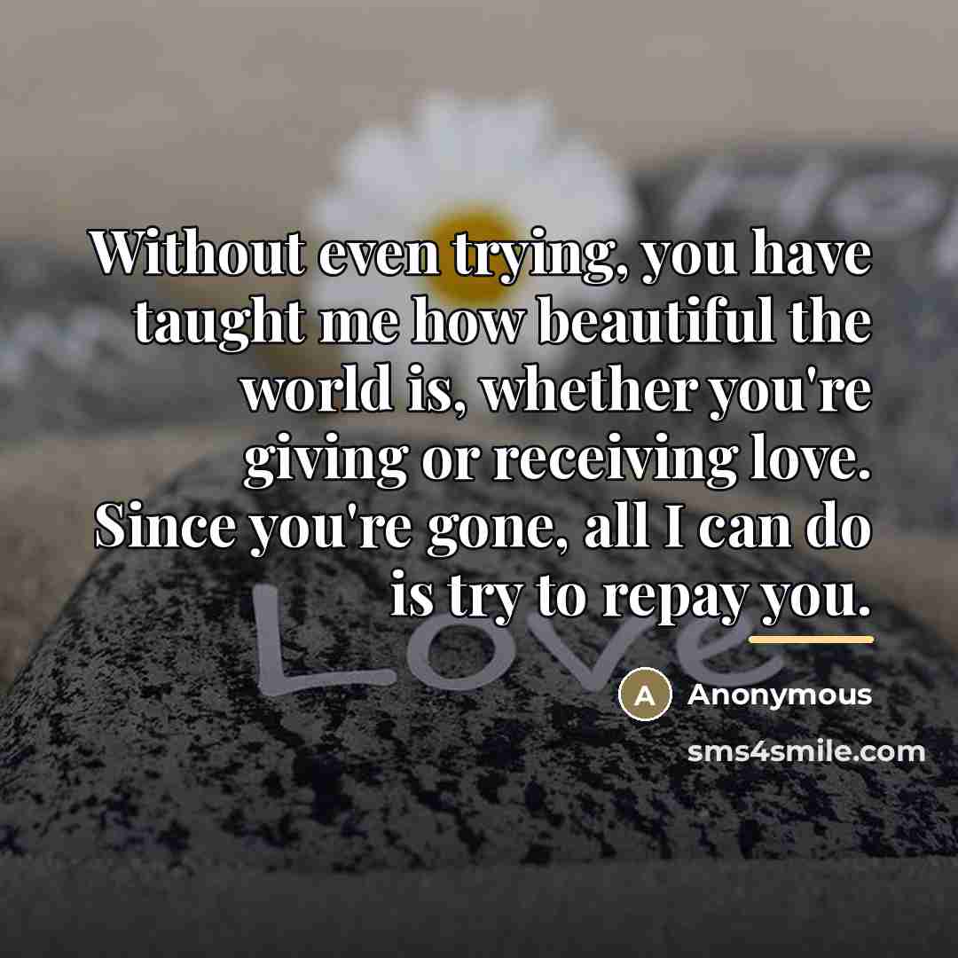 “Without even trying, you have taught me how beautiful the…” quote by Anonymous