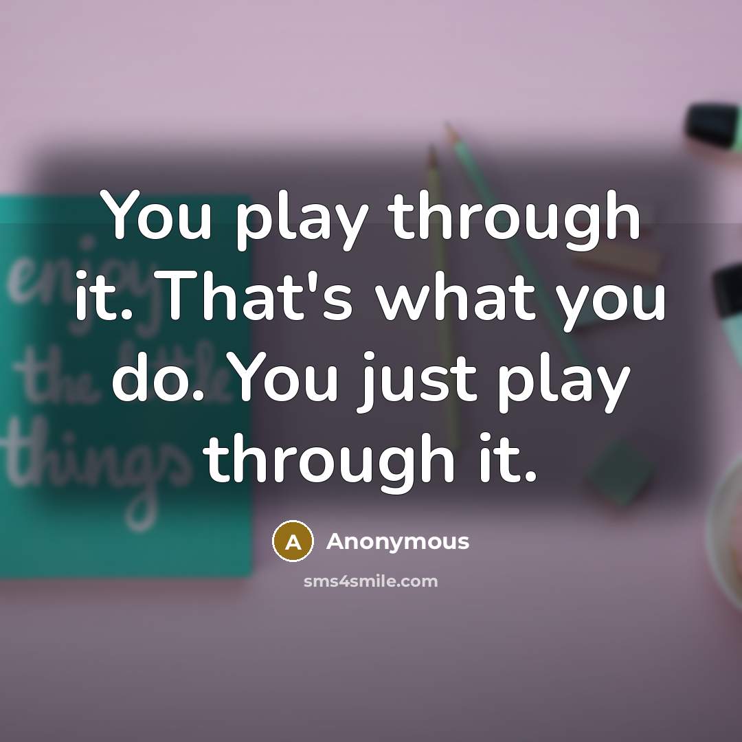 “You play through it. That's what you do. You just…” quote by Anonymous
