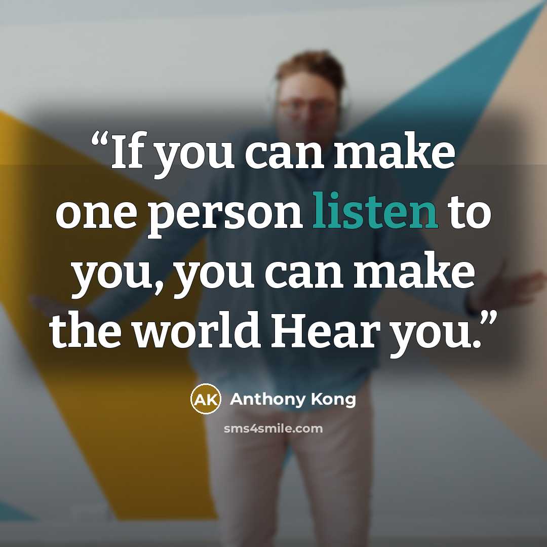 “If you can make one person listen to you, you can make the world Hear you.” quote by Anthony Kong