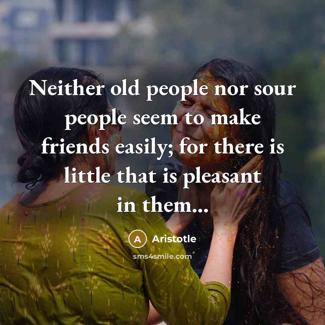“Neither old people nor sour people seem to make friends…” quote by Aristotle