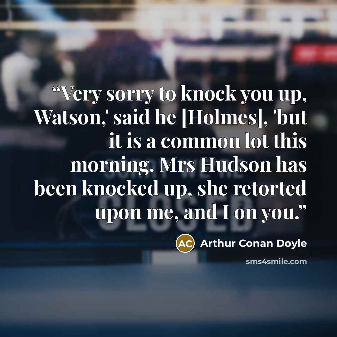“Very sorry to knock you up, Watson,' said he [Holmes], 'but it is a common lot this morning. Mrs Hudson has been knocked up, she retorted upon me, and I on you.” quote by Arthur Conan Doyle