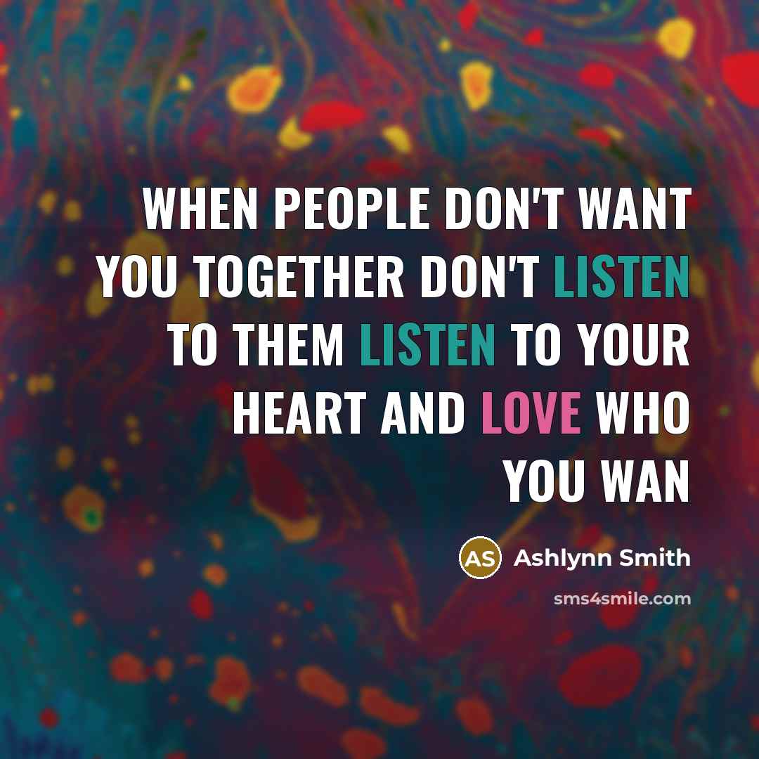 “When people don't want you together don't listen to them listen to your heart and love who you wan” quote by Ashlynn Smith