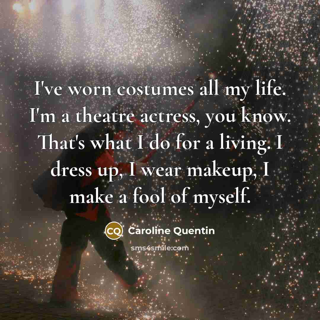 “I've worn costumes all my life. I'm a theatre actress, you know. That's what I do for a living. I dress up, I wear makeup, I make a fool of myself.” quote by Caroline Quentin