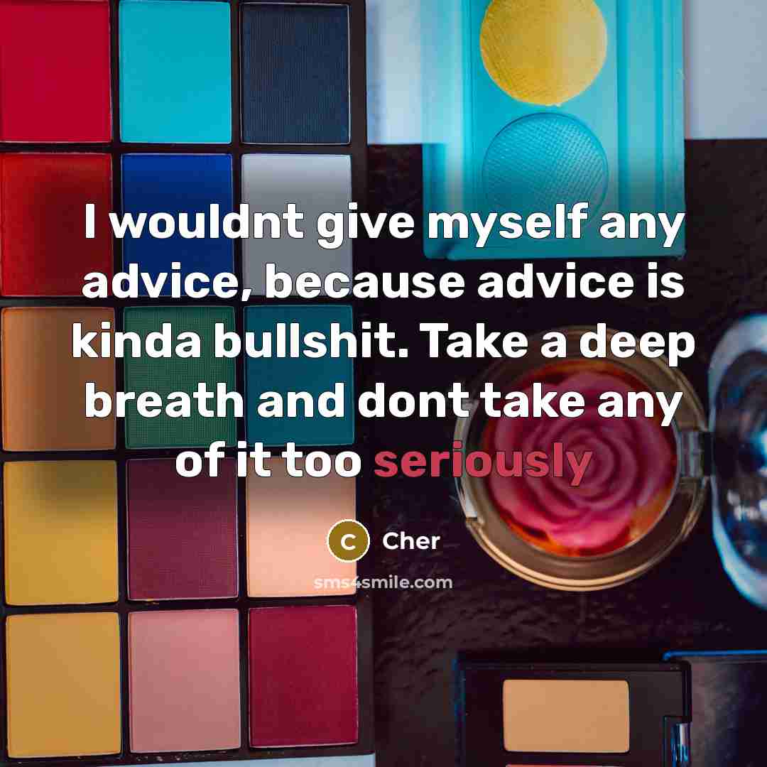 “I wouldnt give myself any advice, because advice is kinda bullshit. Take a deep breath and dont take any of it too seriously” quote by Cher
