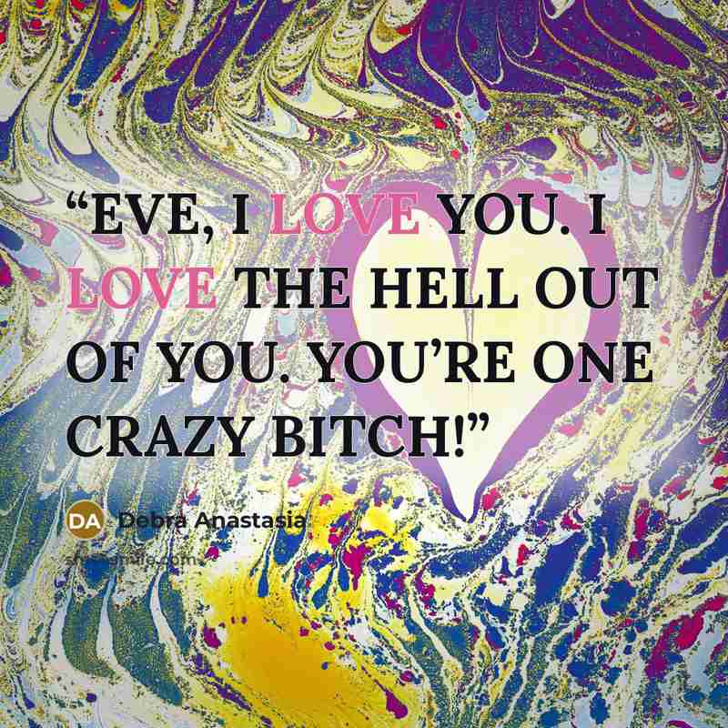 “EVE, I LOVE YOU. I LOVE THE HELL OUT OF YOU. YOU’RE ONE CRAZY BITCH!” quote by Debra Anastasia