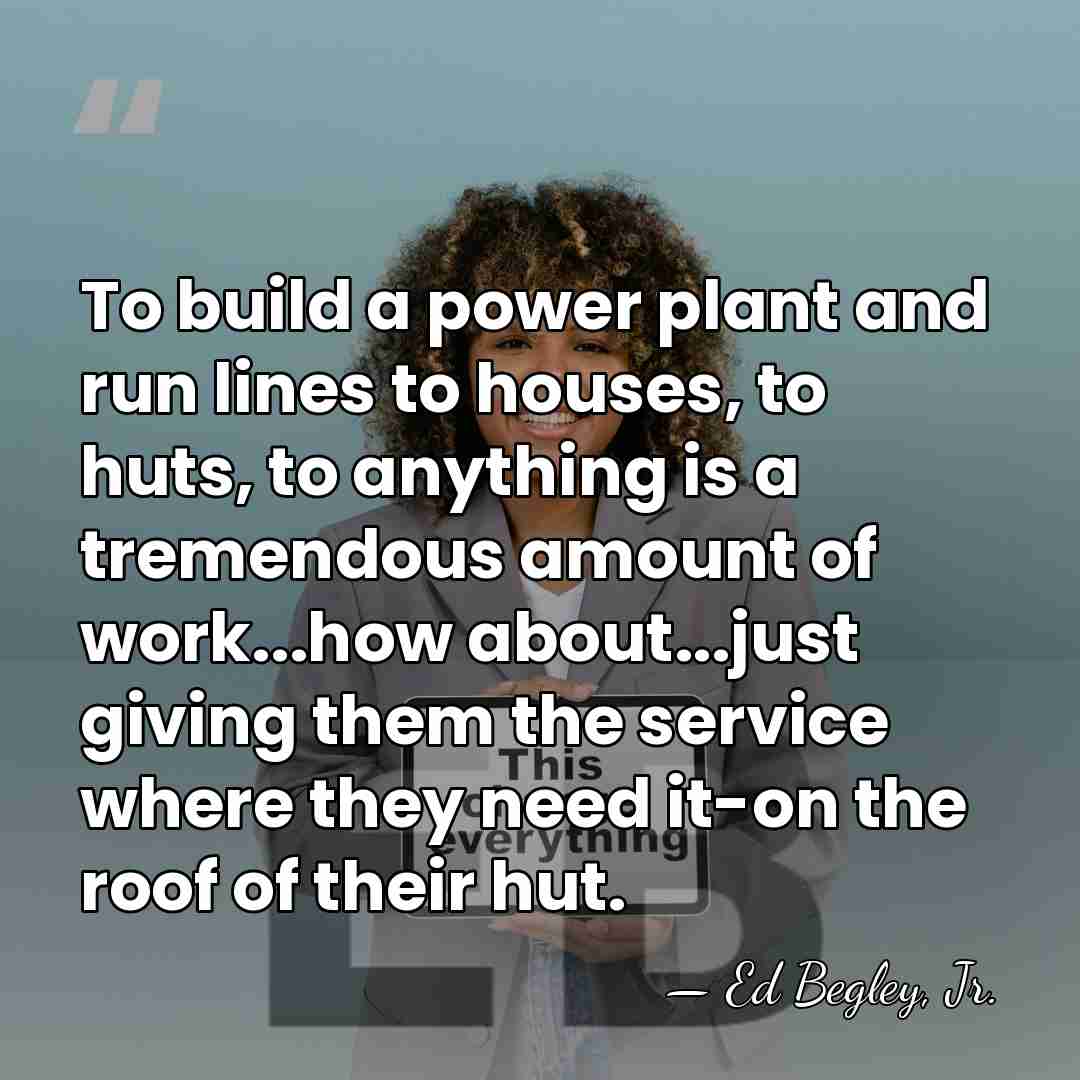 To build a power plant and run lines to houses, to huts,&hellip; - Ed Begley, Jr.