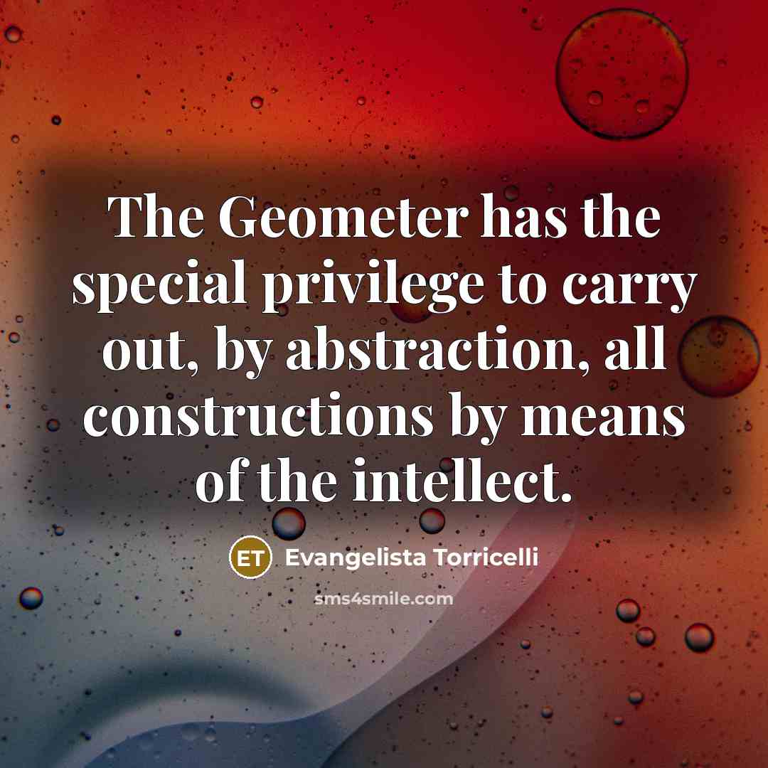 “The Geometer has the special privilege to carry out, by…” quote by Evangelista Torricelli