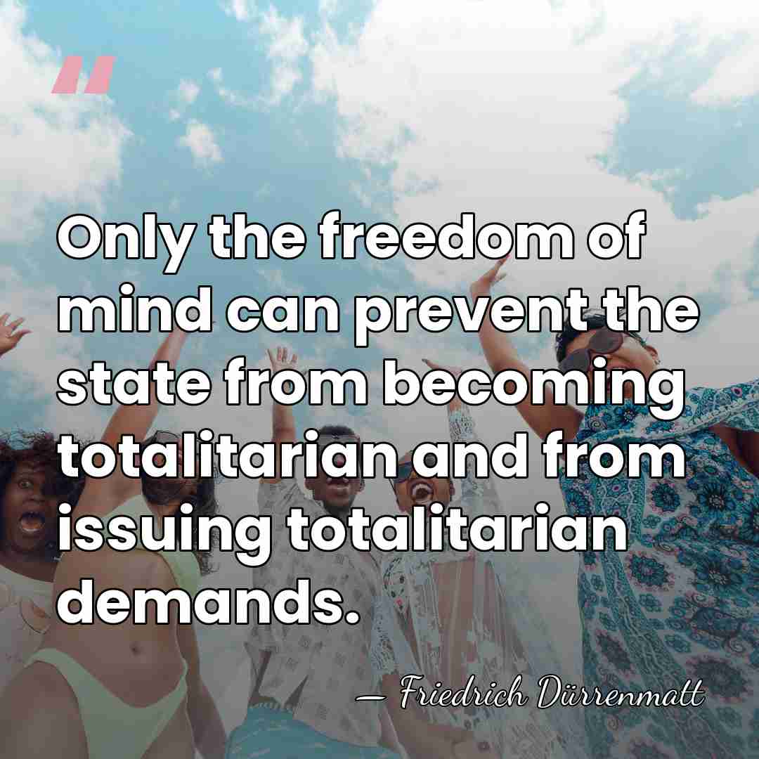 Only the freedom of mind can prevent the state from becoming totalitarian&hellip; - Friedrich Durrenmatt