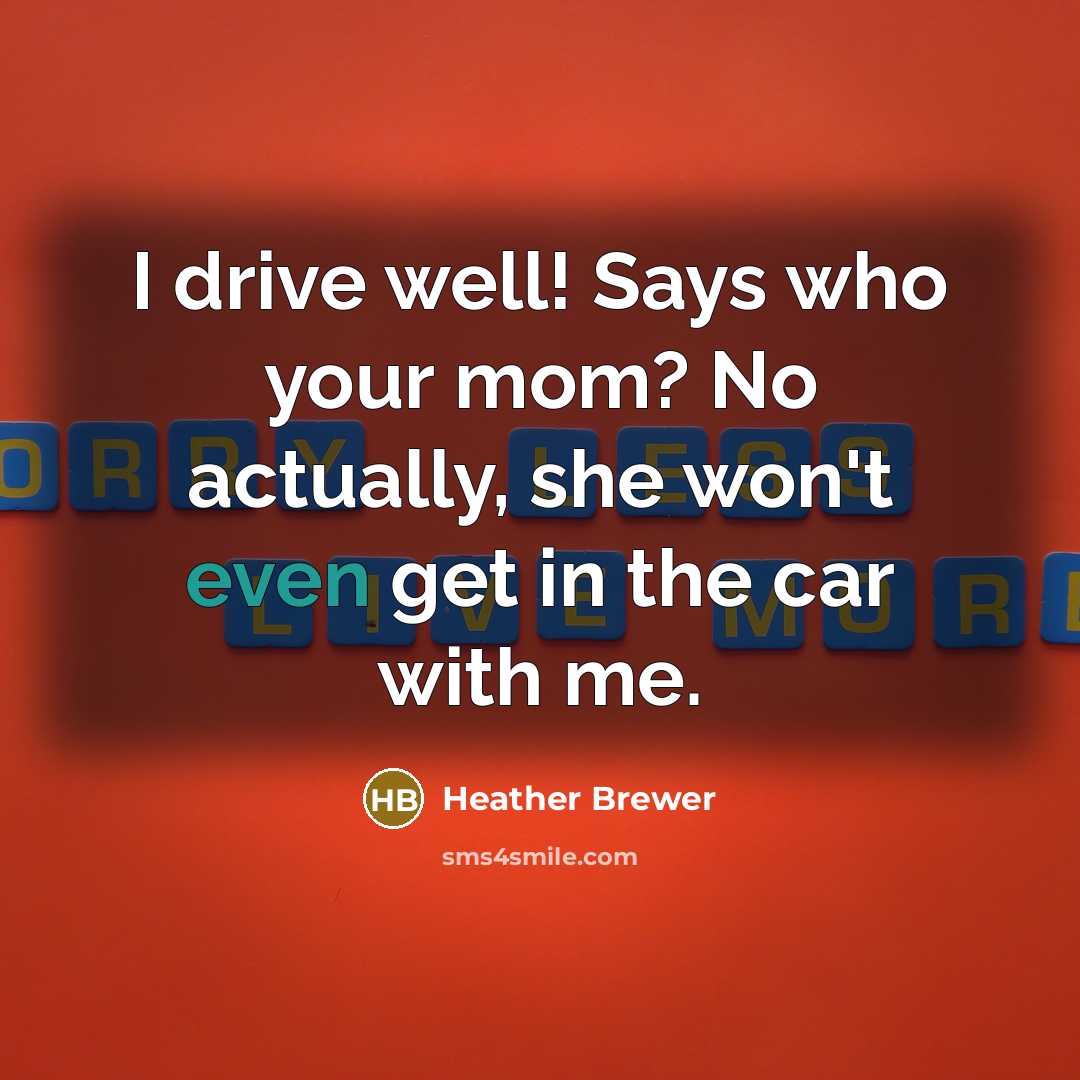 “I drive well! Says who your mom? No actually, she…” quote by Heather Brewer