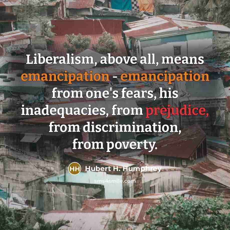 “Liberalism, above all, means emancipation - emancipation from one's fears,…” quote by Hubert H. Humphrey