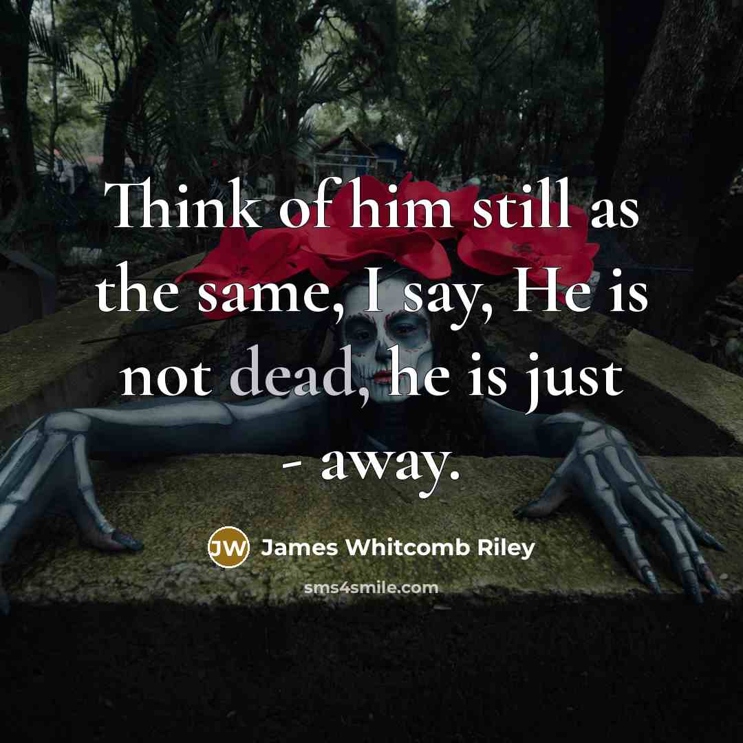 “Think of him still as the same, I say, He is not dead, he is just - away.” quote by James Whitcomb Riley