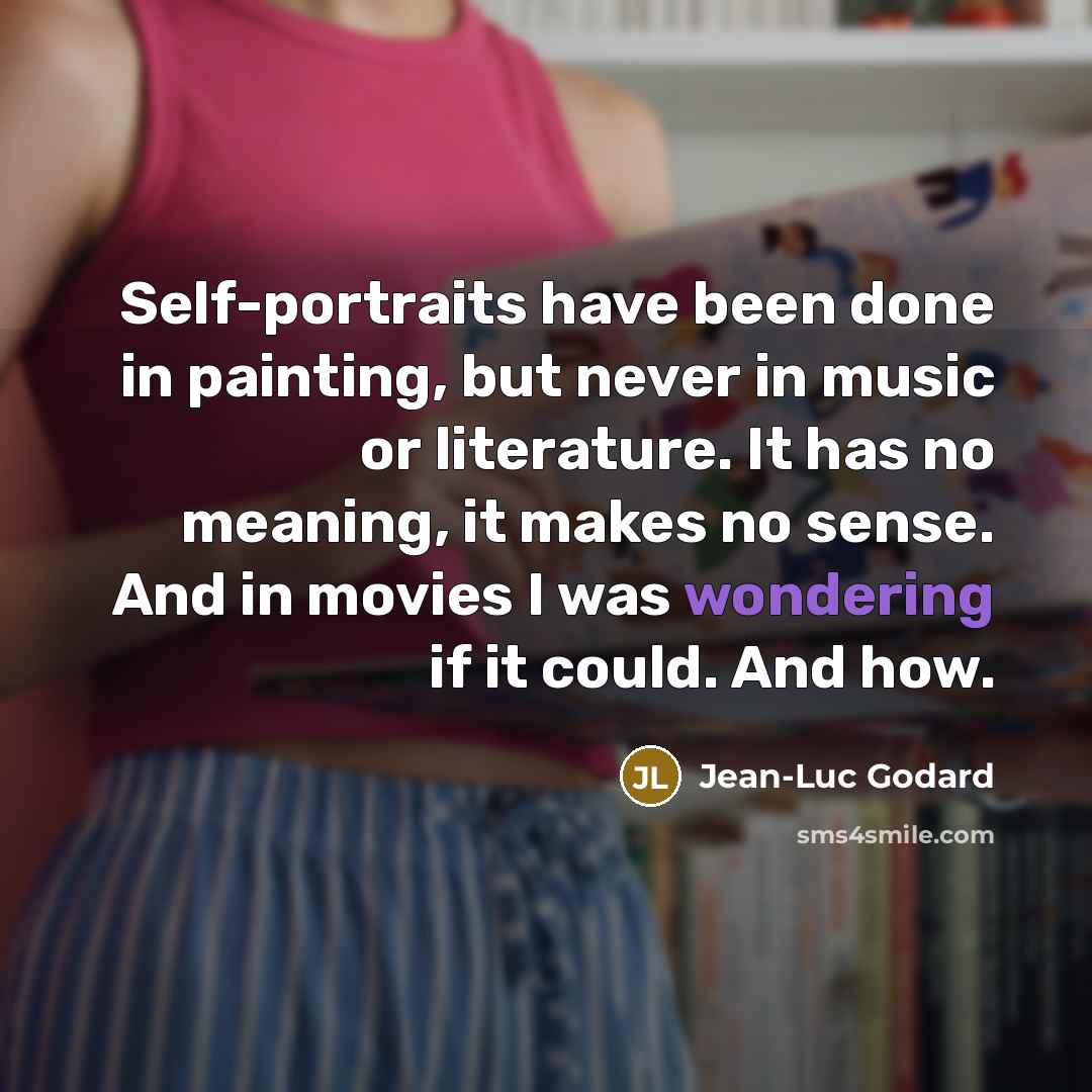 “Self-portraits have been done in painting, but never in music or literature. It has no meaning, it makes no sense. And in movies I was wondering if it could. And how.” quote by Jean-Luc Godard