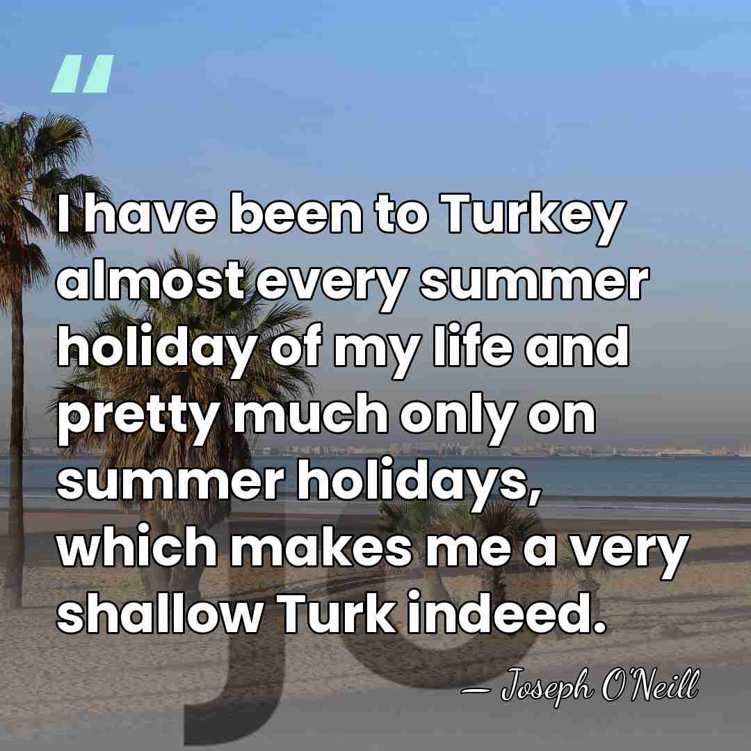 I have been to Turkey almost every summer holiday of my life&hellip; - Joseph O'Neill