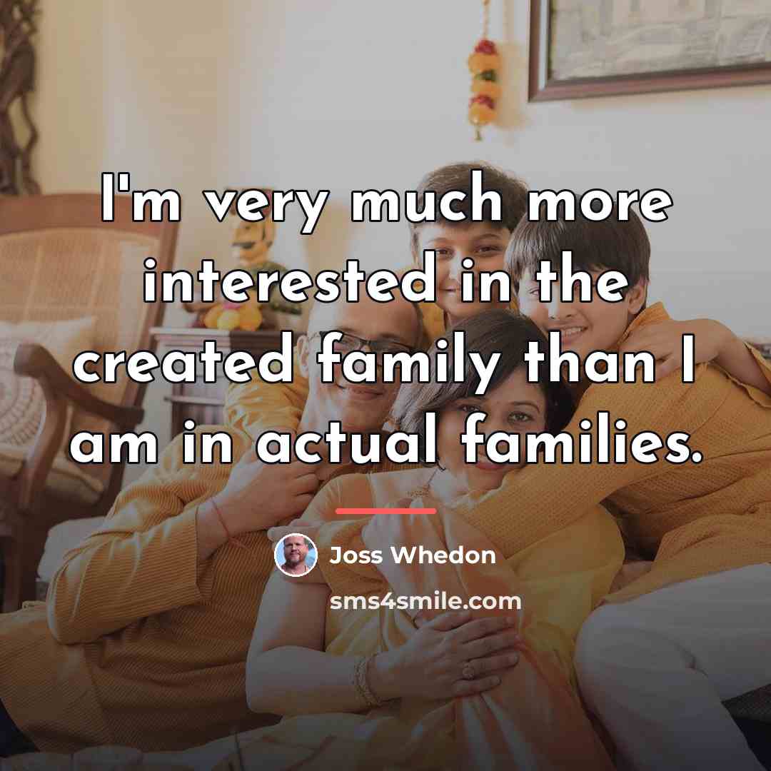 “I'm very much more interested in the created family than…” quote by Joss Whedon
