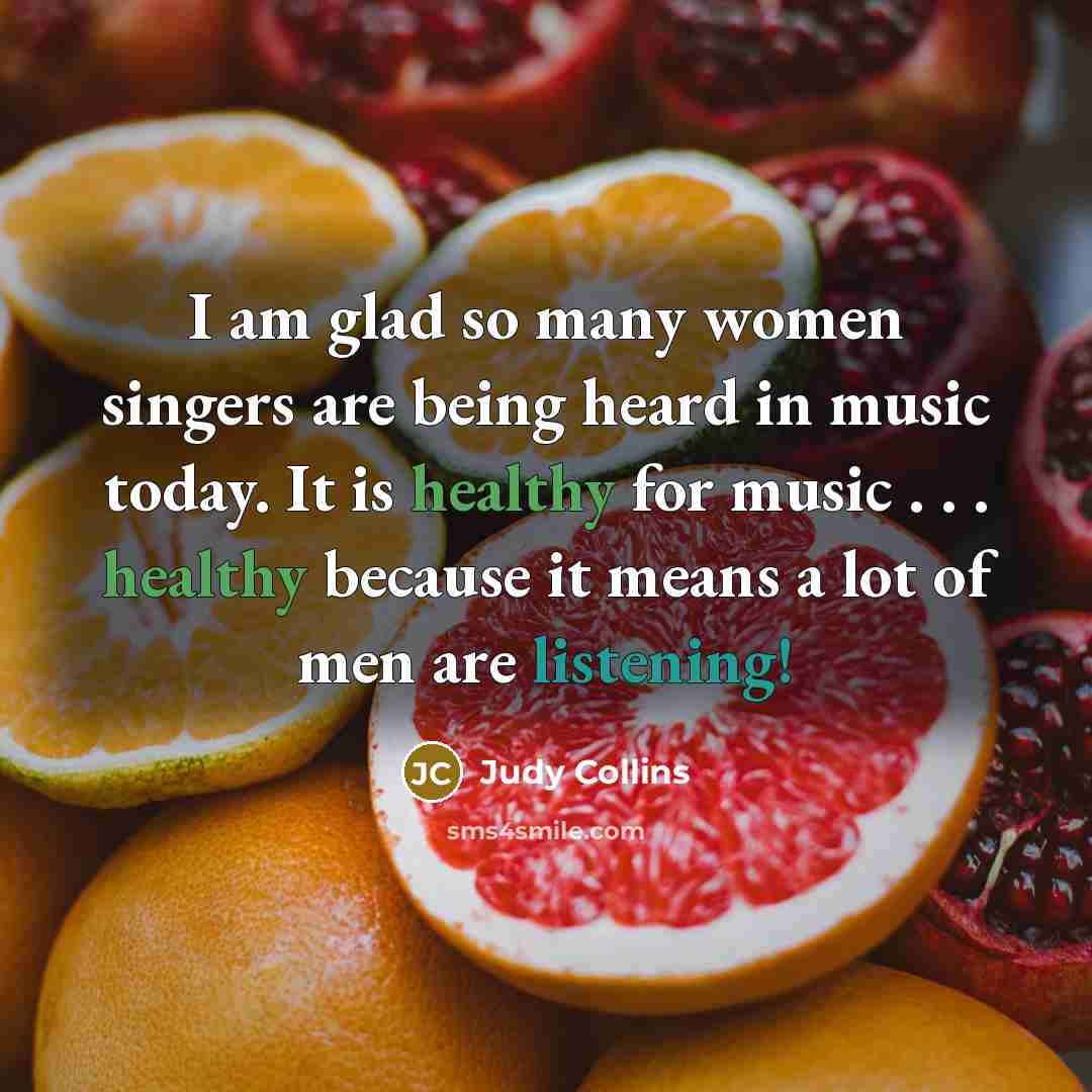 “I am glad so many women singers are being heard in music today. It is healthy for music . . . healthy because it means a lot of men are listening!” quote by Judy Collins