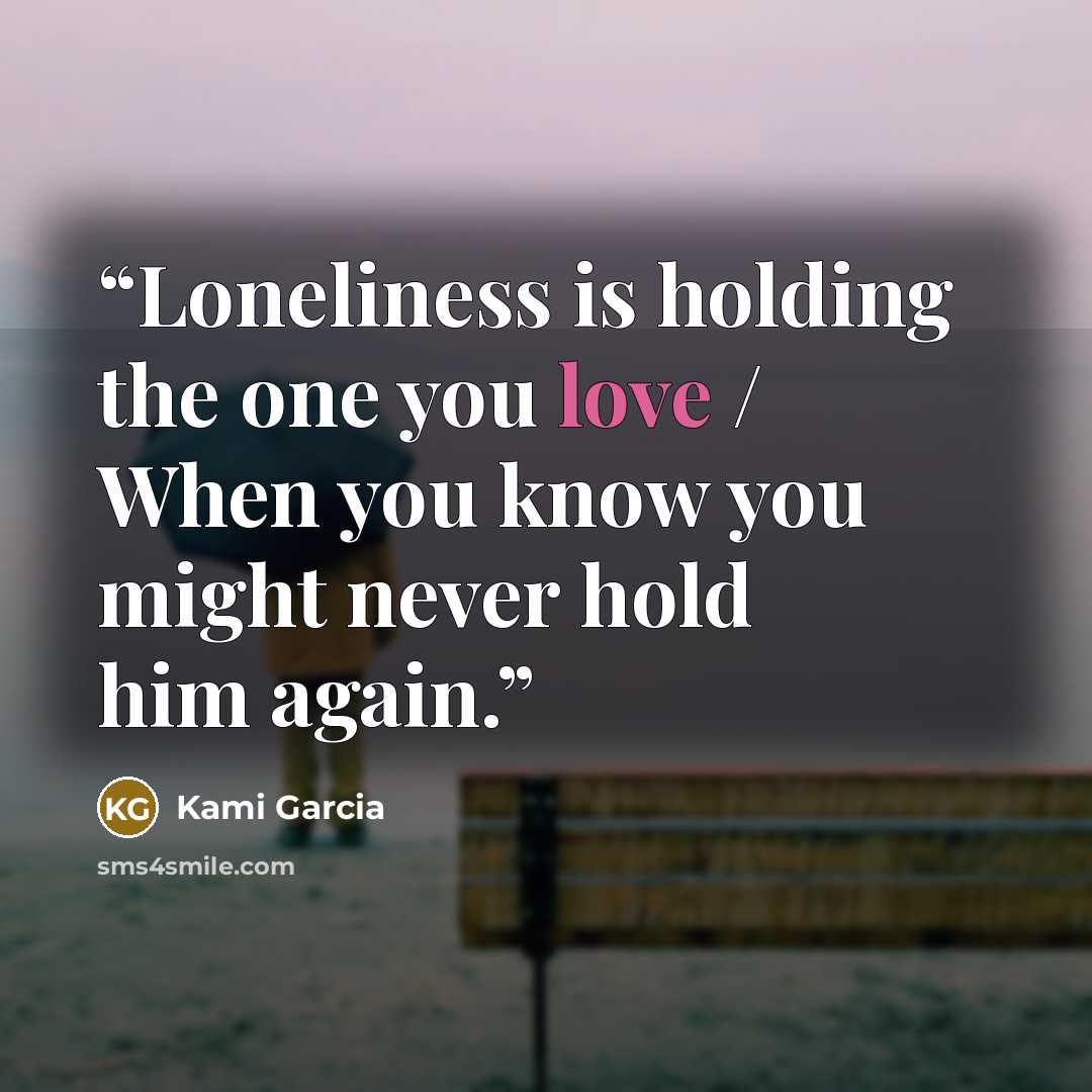 “Loneliness is holding the one you love / When you know you might never hold him again.” quote by Kami Garcia