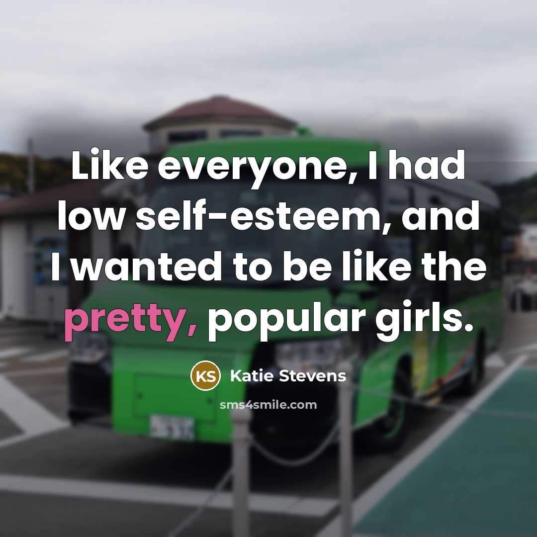 “Like everyone, I had low self-esteem, and I wanted to be like the pretty, popular girls.” quote by Katie Stevens