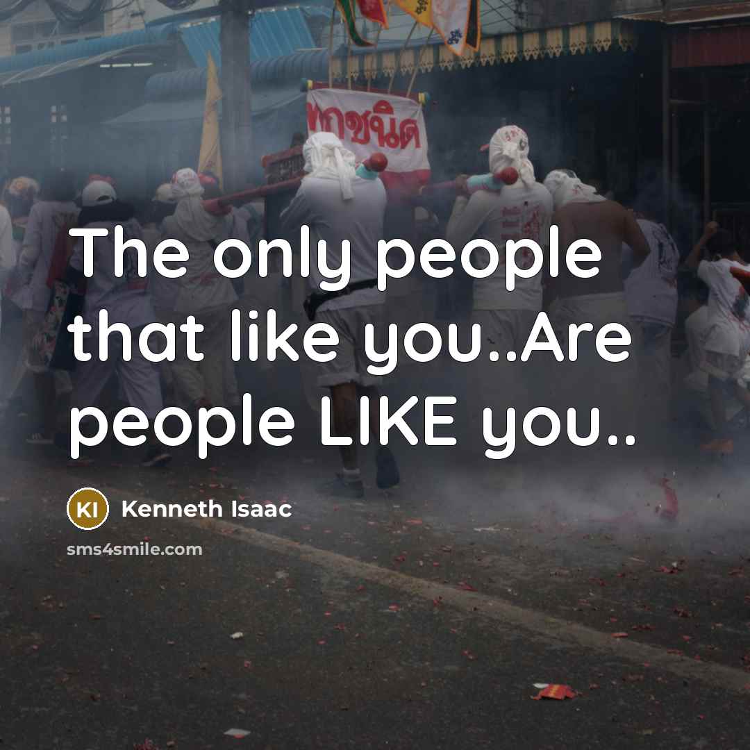 “The only people that like you..Are people LIKE you..…” quote by Kenneth Isaac