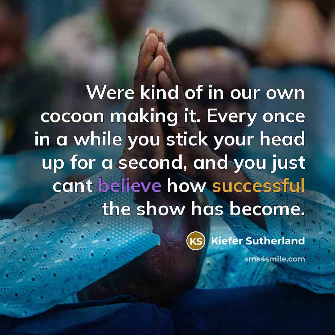 “Were kind of in our own cocoon making it. Every…” quote by Kiefer Sutherland