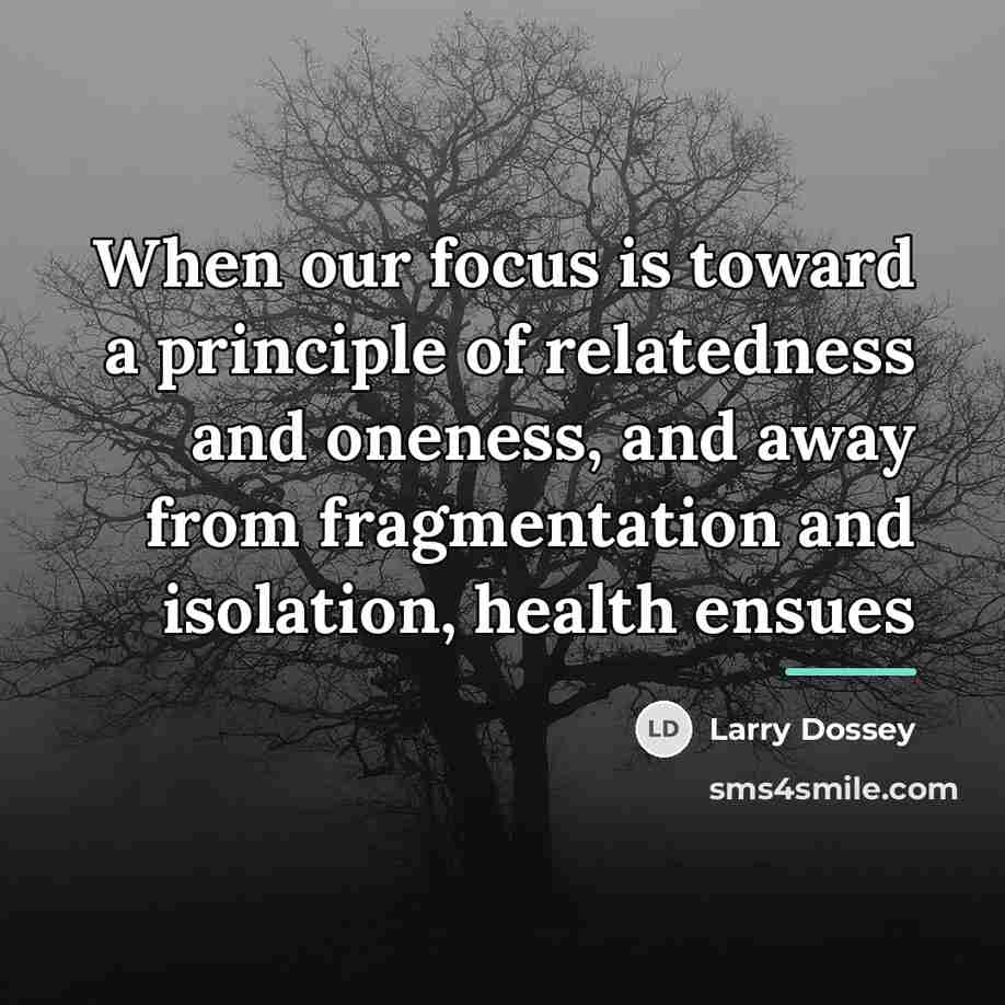 “When our focus is toward a principle of relatedness and…” quote by Larry Dossey