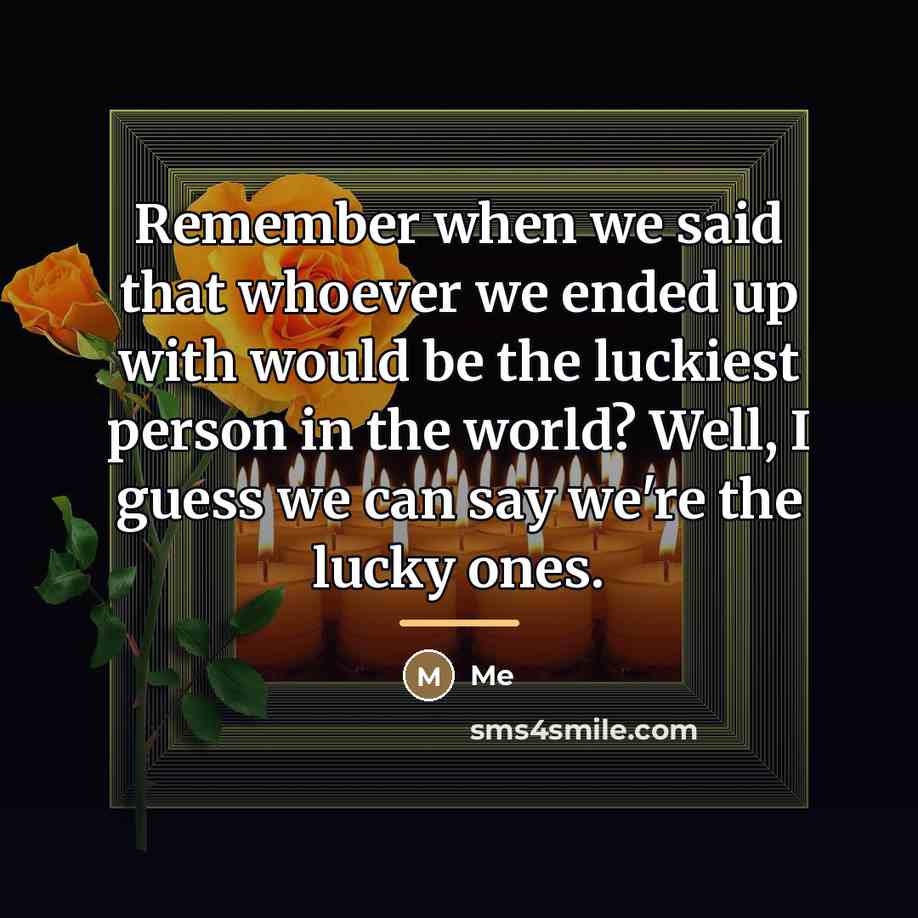 “Remember when we said that whoever we ended up with…” quote by Me