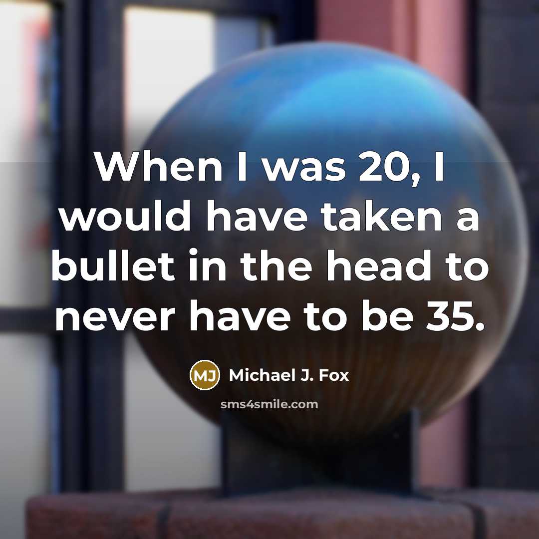 “When I was 20, I would have taken a bullet in the head to never have to be 35.” quote by Michael J. Fox