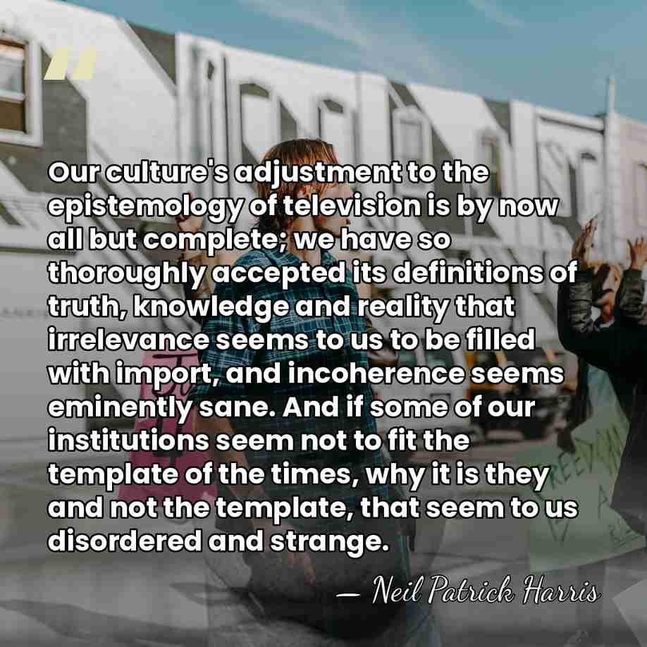 Our culture's adjustment to the epistemology of television is by now all&hellip; - Neil Patrick Harris