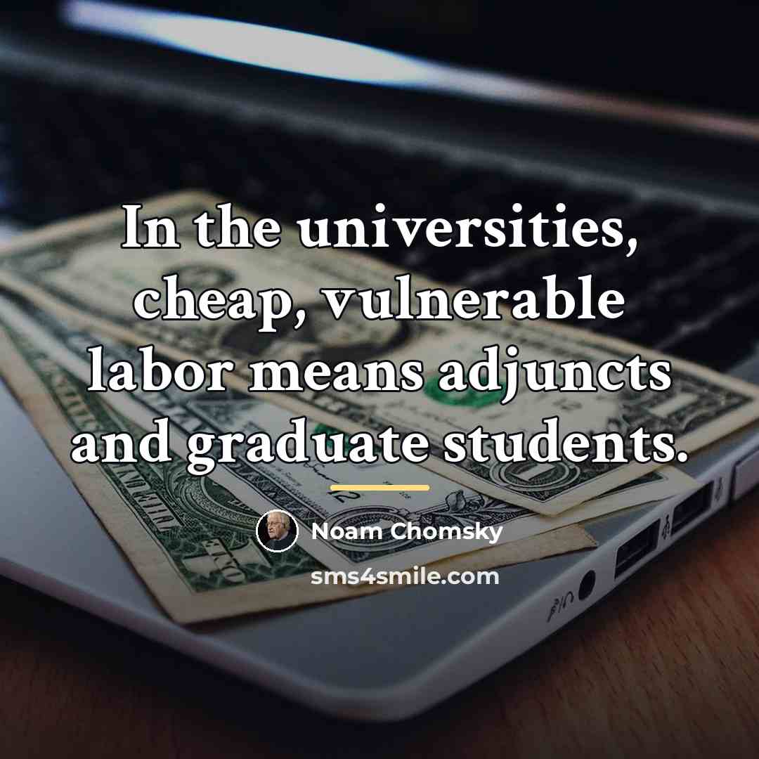 “In the universities, cheap, vulnerable labor means adjuncts and graduate…” quote by Noam Chomsky