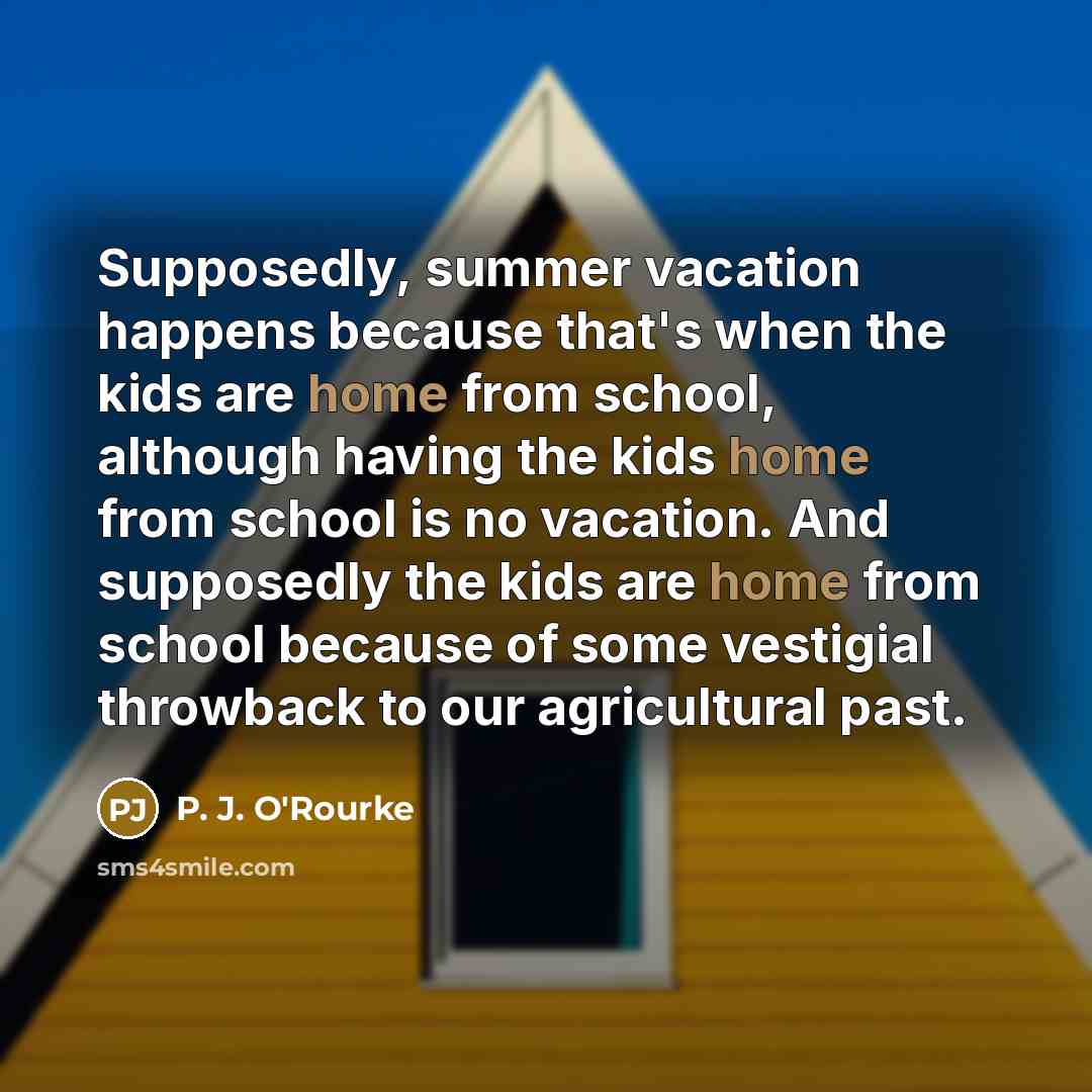“Supposedly, summer vacation happens because that's when the kids are…” quote by P. J. O'Rourke
