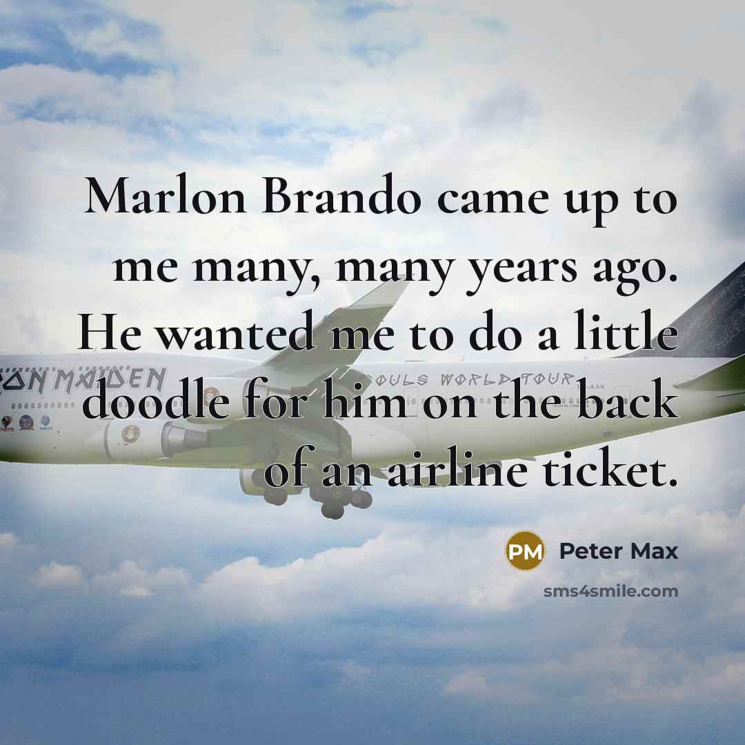 “Marlon Brando came up to me many, many years ago. He wanted me to do a little doodle for him on the back of an airline ticket.” quote by Peter Max