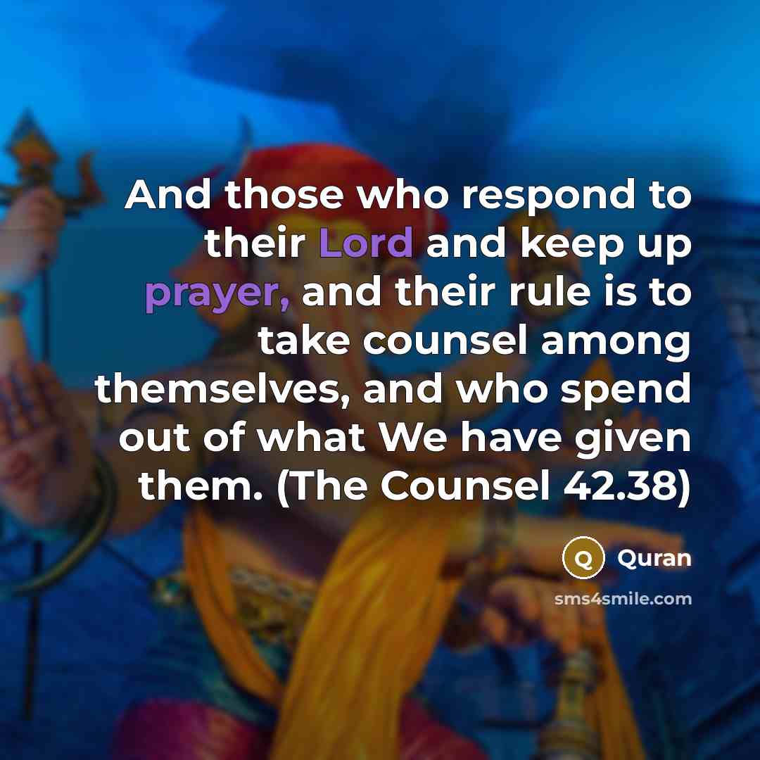 “And those who respond to their Lord and keep up prayer, and their rule is to take counsel among themselves, and who spend out of what We have given them. (The Counsel 42.38)” quote by Quran