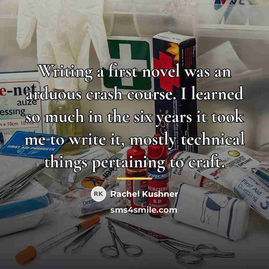 “Writing a first novel was an arduous crash course. I…” quote by Rachel Kushner