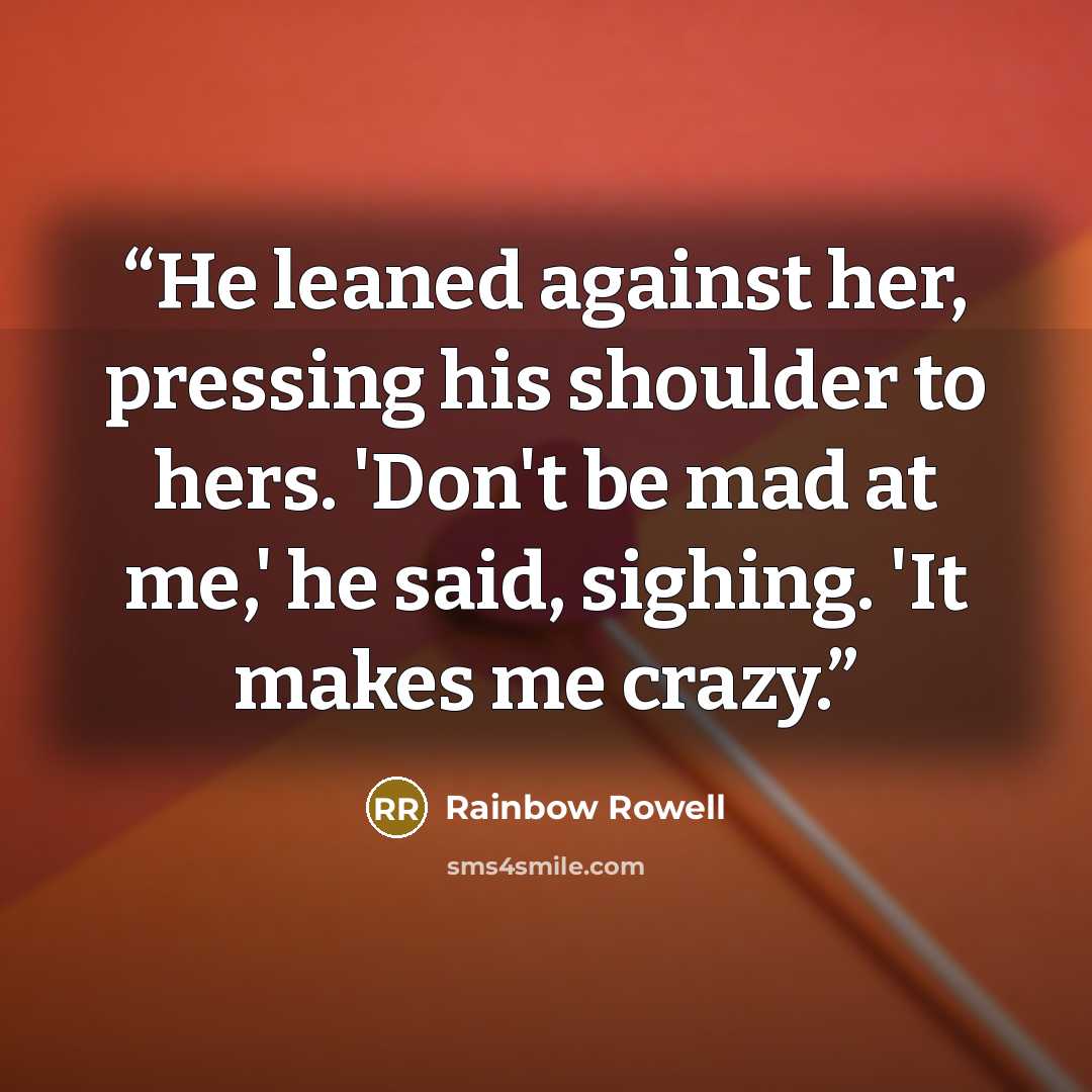 “He leaned against her, pressing his shoulder to hers. 'Don't be mad at me,' he said, sighing. 'It makes me crazy.” quote by Rainbow Rowell