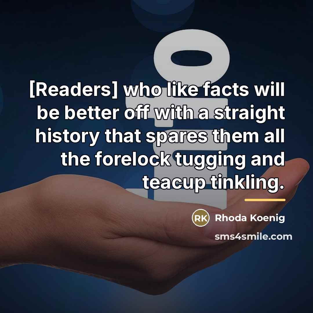 “[Readers] who like facts will be better off with a straight history that spares them all the forelock tugging and teacup tinkling.” quote by Rhoda Koenig