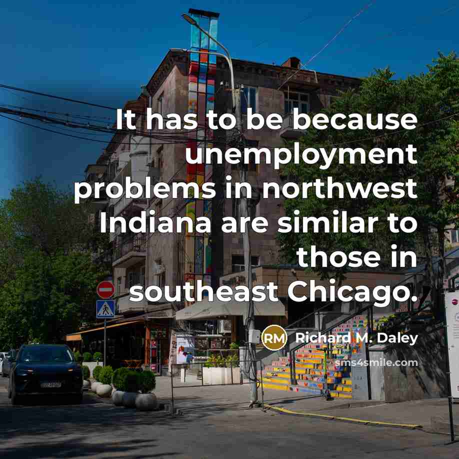 “It has to be because unemployment problems in northwest Indiana…” quote by Richard M. Daley
