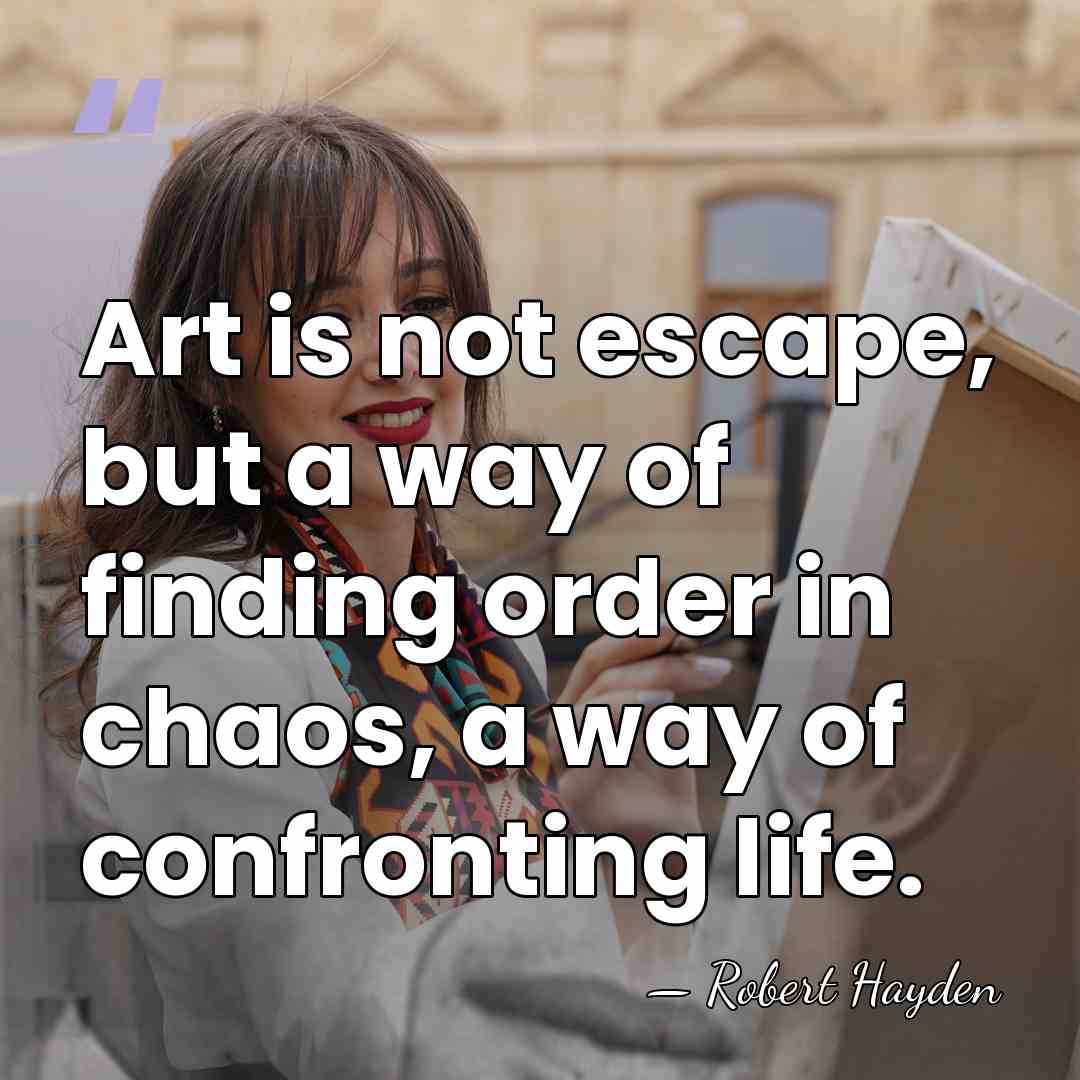Art is not escape, but a way of finding order in chaos,&hellip; - Robert Hayden