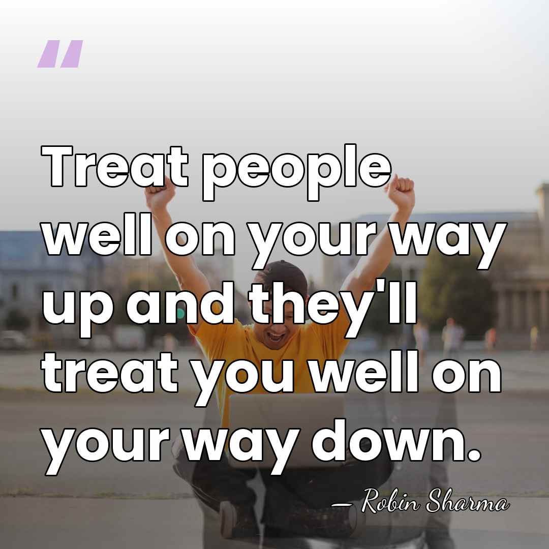 Treat people well on your way up and they'll treat you well&hellip; - Robin Sharma