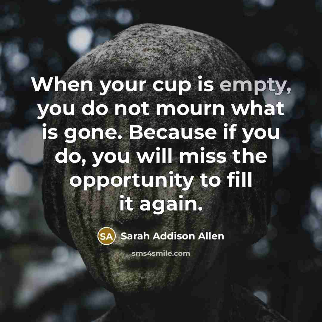 “When your cup is empty, you do not mourn what…” quote by Sarah Addison Allen