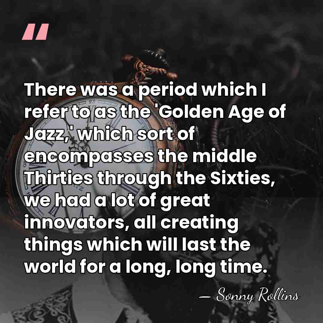 There was a period which I refer to as the 'Golden Age&hellip; - Sonny Rollins